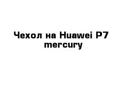 Чехол на Huawei P7  mercury 